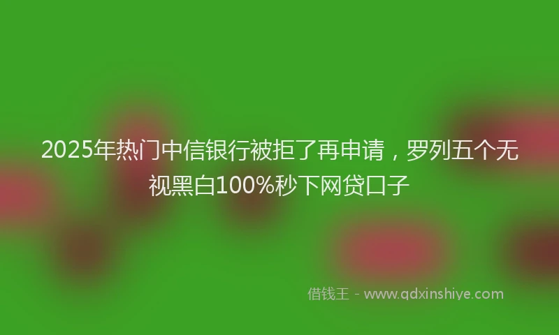 2025年热门中信银行被拒了再申请，罗列五个无视黑白100%秒下网贷口子
