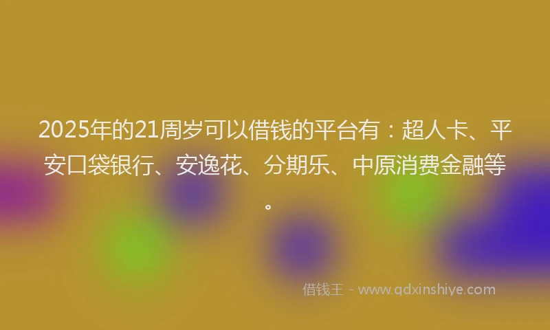 2025年的21周岁可以借钱的平台有：超人卡、平安口袋银行、安逸花、分期乐、中原消费金融等。