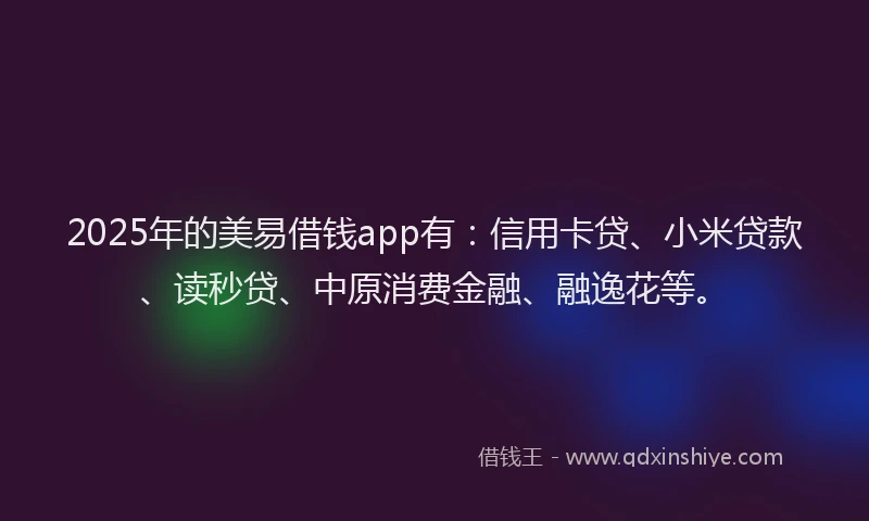 2025年的美易借钱app有：信用卡贷、小米贷款、读秒贷、中原消费金融、融逸花等。