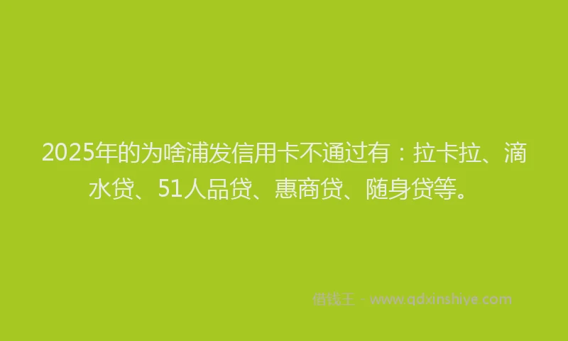 2025年的为啥浦发信用卡不通过有：拉卡拉、滴水贷、51人品贷、惠商贷、随身贷等。