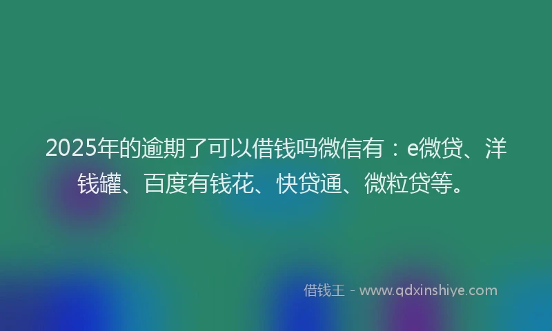 2025年的逾期了可以借钱吗微信有：e微贷、洋钱罐、百度有钱花、快贷通、微粒贷等。