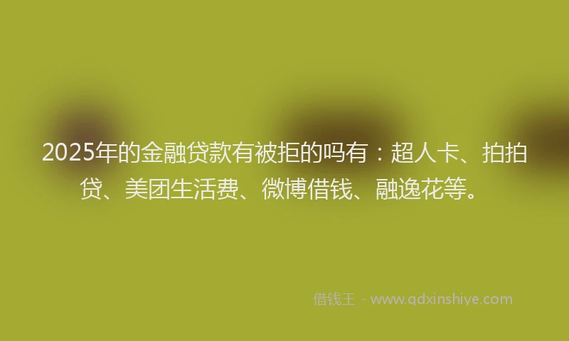 2025年的金融贷款有被拒的吗有：超人卡、拍拍贷、美团生活费、微博借钱、融逸花等。
