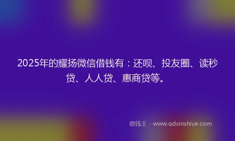 2025年的耀扬微信借钱有：还呗、投友圈、读秒贷、人人贷、惠商贷等。
