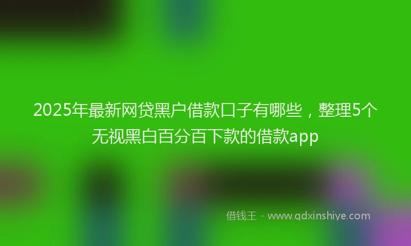 2025年最新网贷黑户借款口子有哪些，整理5个无视黑白百分百下款的借款app