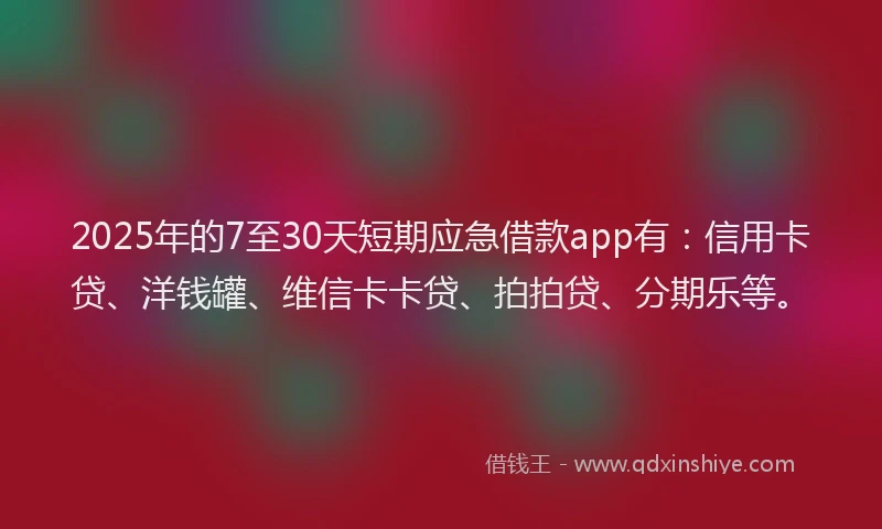 2025年的7至30天短期应急借款app有：信用卡贷、洋钱罐、维信卡卡贷、拍拍贷、分期乐等。