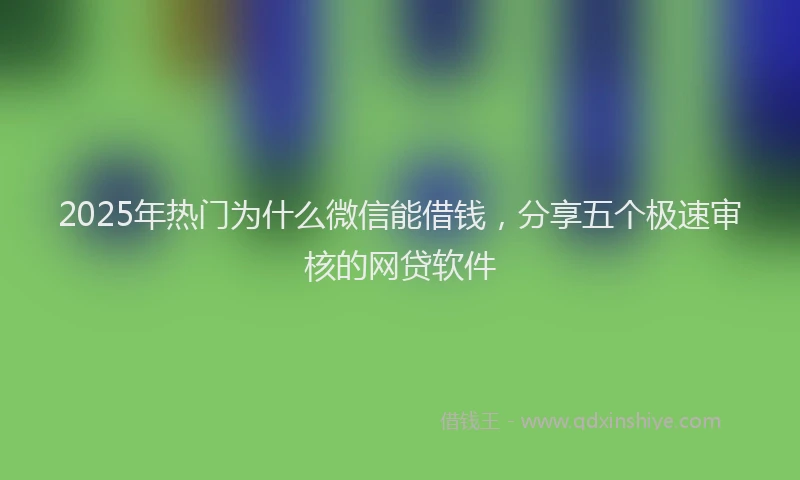 2025年热门为什么微信能借钱，分享五个极速审核的网贷软件