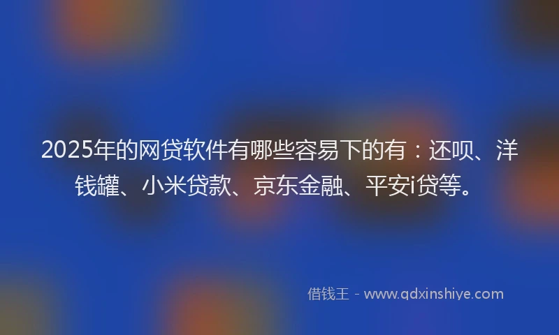 2025年的网贷软件有哪些容易下的有：还呗、洋钱罐、小米贷款、京东金融、平安i贷等。