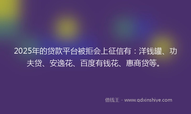 2025年的贷款平台被拒会上征信有：洋钱罐、功夫贷、安逸花、百度有钱花、惠商贷等。