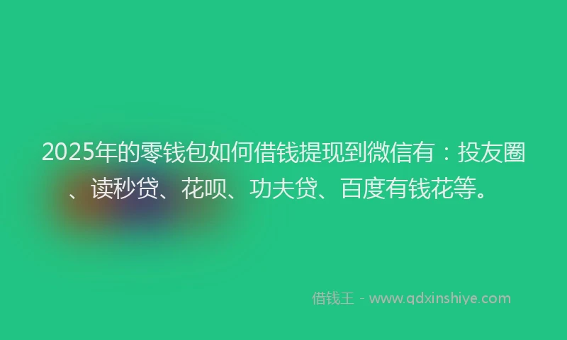 2025年的零钱包如何借钱提现到微信有：投友圈、读秒贷、花呗、功夫贷、百度有钱花等。