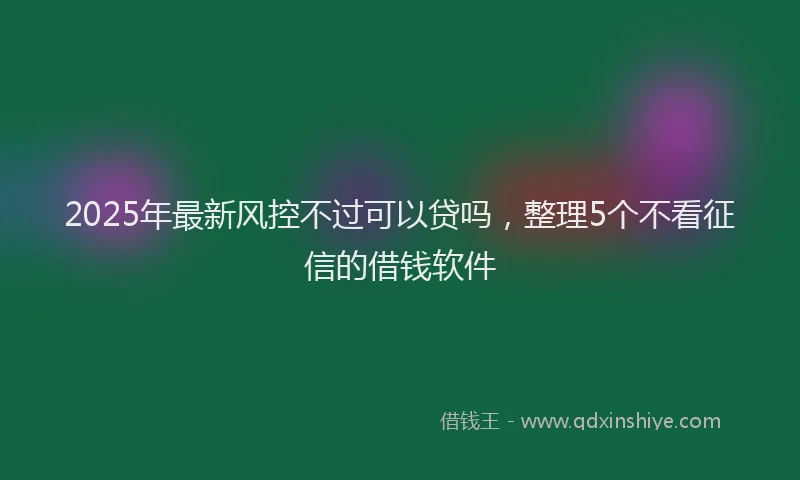 2025年最新风控不过可以贷吗，整理5个不看征信的借钱软件