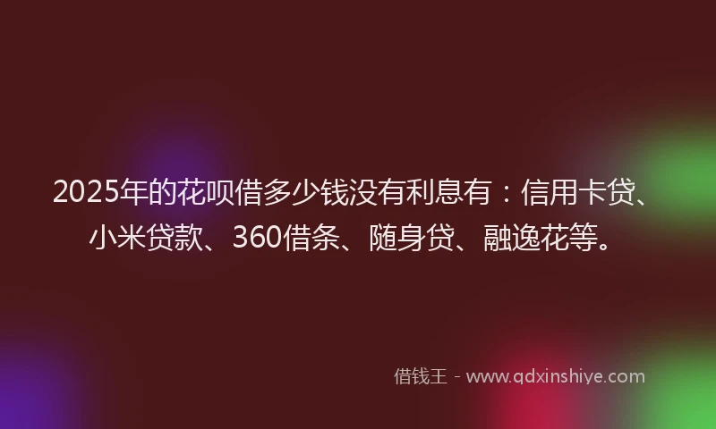 2025年的花呗借多少钱没有利息有：信用卡贷、小米贷款、360借条、随身贷、融逸花等。