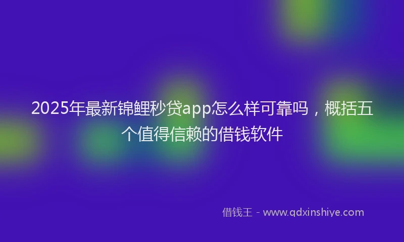 2025年最新锦鲤秒贷app怎么样可靠吗，概括五个值得信赖的借钱软件