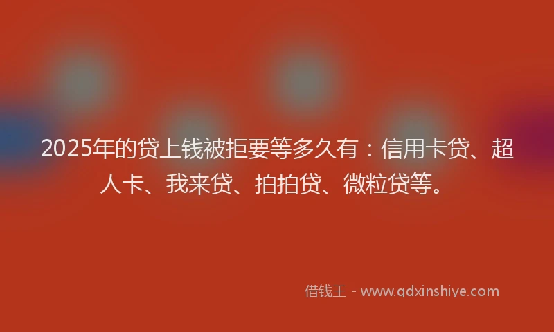 2025年的贷上钱被拒要等多久有：信用卡贷、超人卡、我来贷、拍拍贷、微粒贷等。