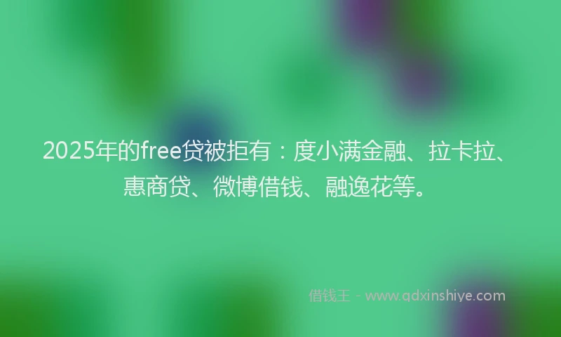 2025年的free贷被拒有：度小满金融、拉卡拉、惠商贷、微博借钱、融逸花等。