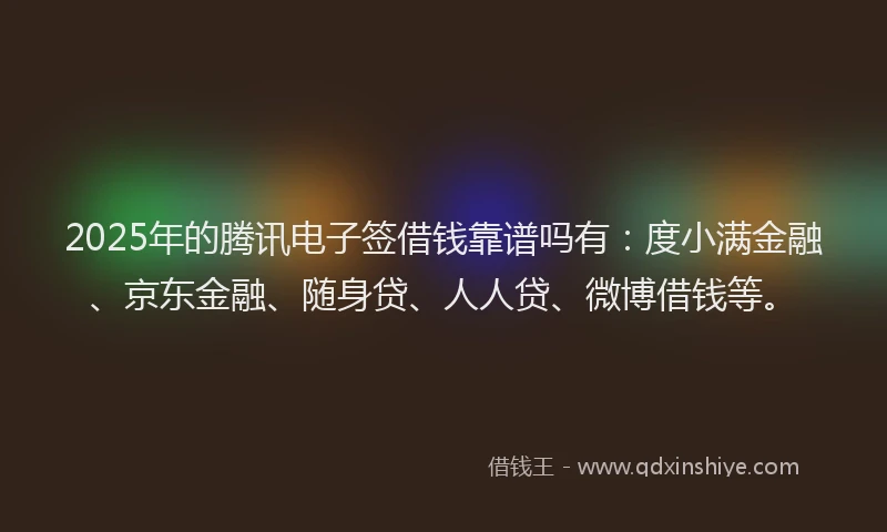 2025年的腾讯电子签借钱靠谱吗有：度小满金融、京东金融、随身贷、人人贷、微博借钱等。