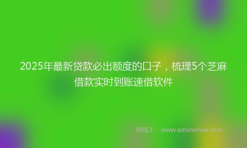 2025年最新贷款必出额度的口子，梳理5个芝麻借款实时到账速借软件