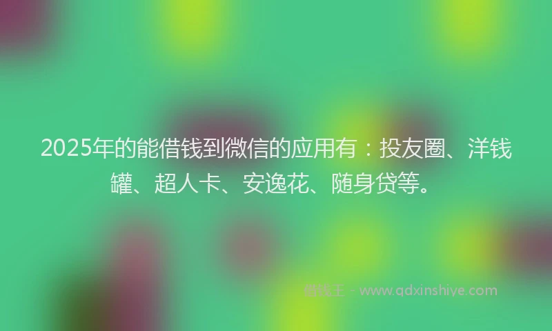 2025年的能借钱到微信的应用有：投友圈、洋钱罐、超人卡、安逸花、随身贷等。