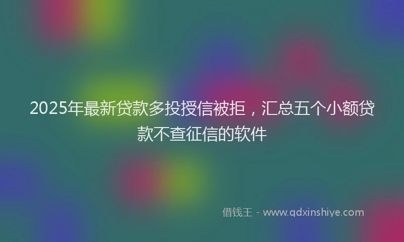 2025年最新贷款多投授信被拒，汇总五个小额贷款不查征信的软件
