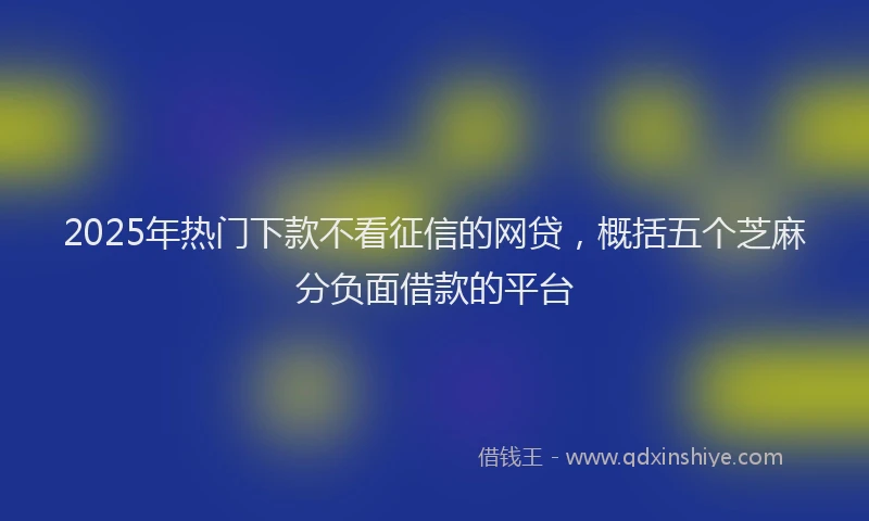 2025年热门下款不看征信的网贷，概括五个芝麻分负面借款的平台