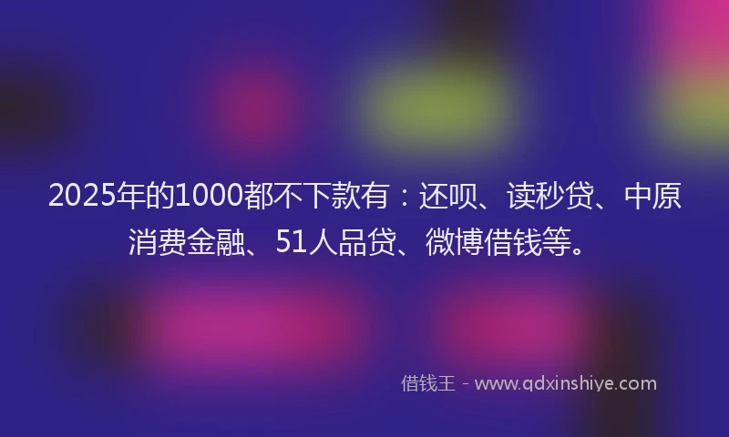 2025年的1000都不下款有：还呗、读秒贷、中原消费金融、51人品贷、微博借钱等。