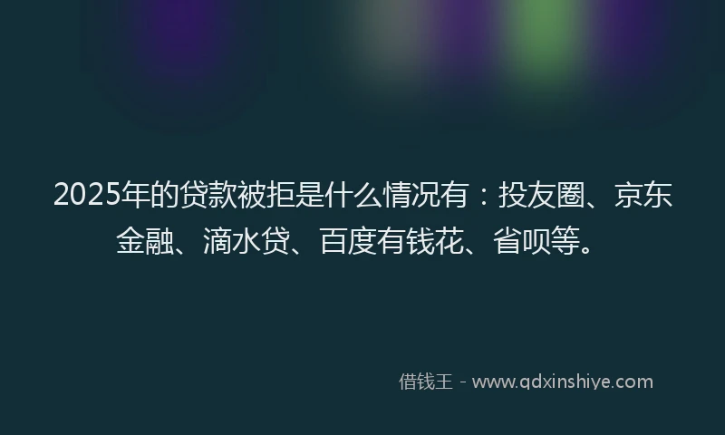 2025年的贷款被拒是什么情况有：投友圈、京东金融、滴水贷、百度有钱花、省呗等。