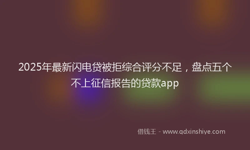 2025年最新闪电贷被拒综合评分不足，盘点五个不上征信报告的贷款app