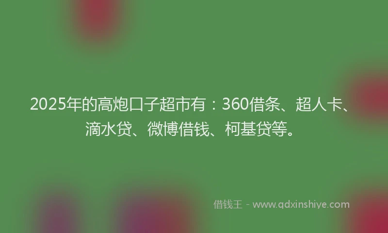 2025年的高炮口子超市有：360借条、超人卡、滴水贷、微博借钱、柯基贷等。