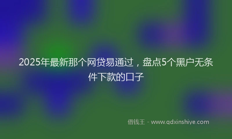 2025年最新那个网贷易通过，盘点5个黑户无条件下款的口子