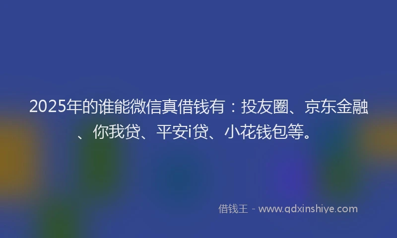 2025年的谁能微信真借钱有：投友圈、京东金融、你我贷、平安i贷、小花钱包等。