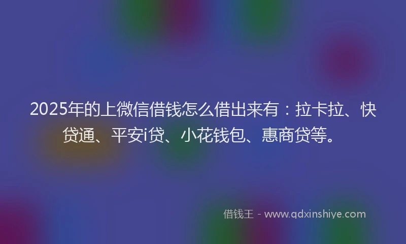 2025年的上微信借钱怎么借出来有：拉卡拉、快贷通、平安i贷、小花钱包、惠商贷等。