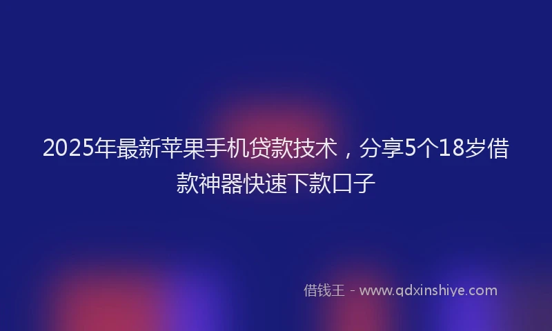 2025年最新苹果手机贷款技术，分享5个18岁借款神器快速下款口子