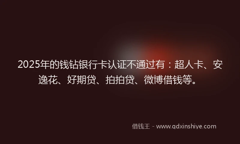 2025年的钱钻银行卡认证不通过有：超人卡、安逸花、好期贷、拍拍贷、微博借钱等。