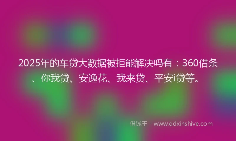 2025年的车贷大数据被拒能解决吗有：360借条、你我贷、安逸花、我来贷、平安i贷等。