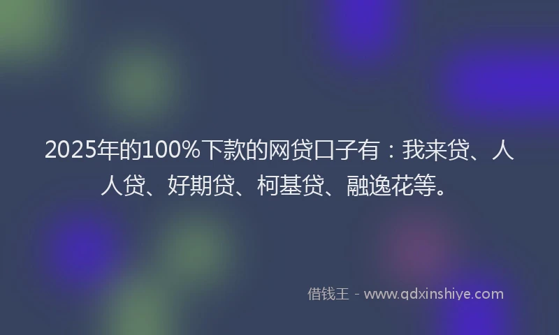 2025年的100%下款的网贷口子有：我来贷、人人贷、好期贷、柯基贷、融逸花等。
