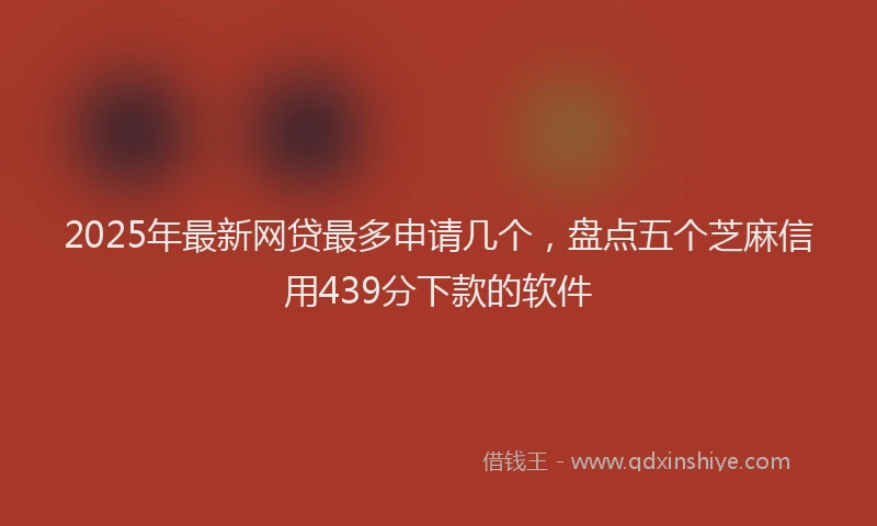2025年最新网贷最多申请几个,盘点五个芝麻信用439分下款的软件