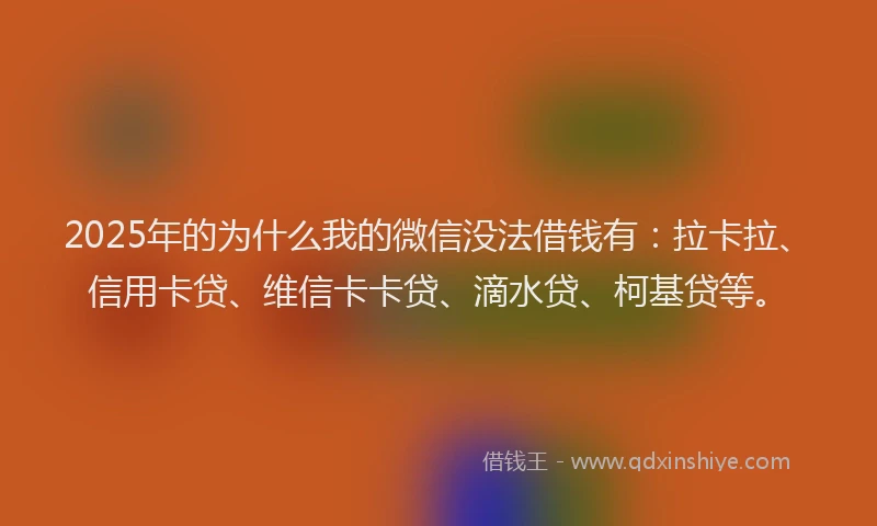 2025年的为什么我的微信没法借钱有：拉卡拉、信用卡贷、维信卡卡贷、滴水贷、柯基贷等。
