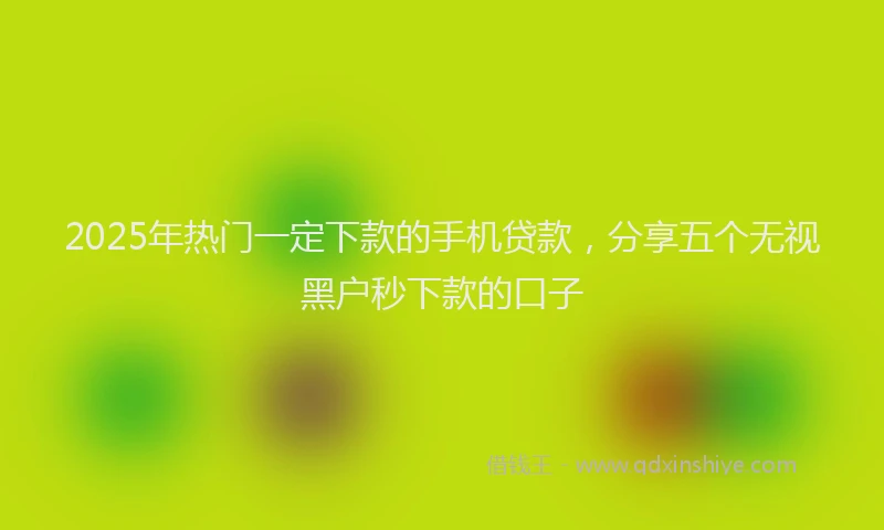 2025年热门一定下款的手机贷款，分享五个无视黑户秒下款的口子