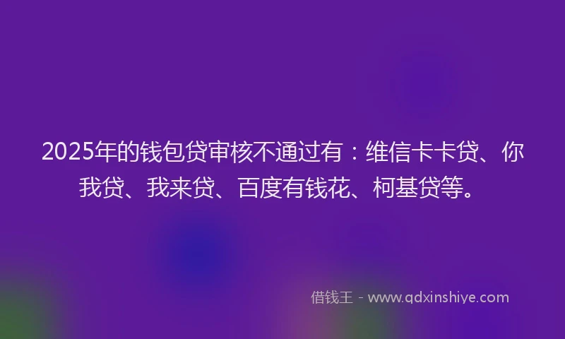 2025年的钱包贷审核不通过有：维信卡卡贷、你我贷、我来贷、百度有钱花、柯基贷等。