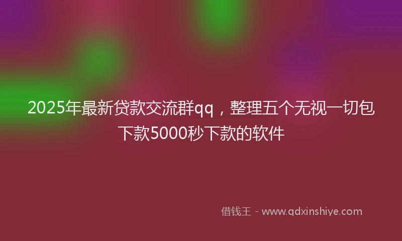 2025年最新贷款交流群qq，整理五个无视一切包下款5000秒下款的软件