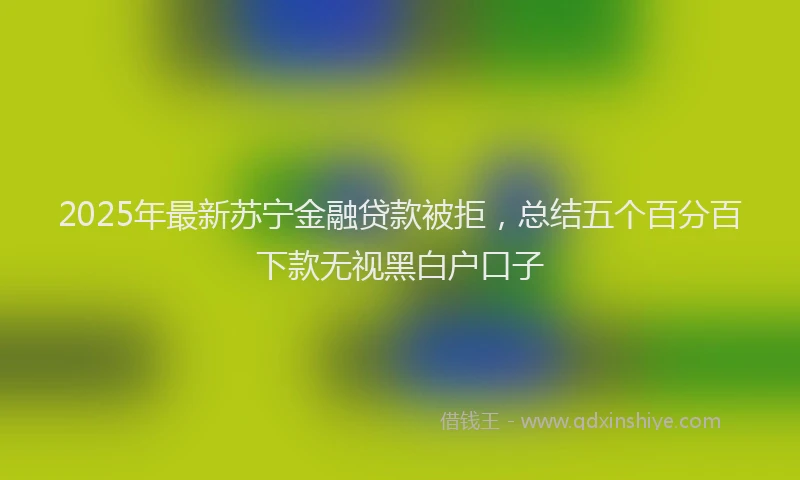 2025年最新苏宁金融贷款被拒，总结五个百分百下款无视黑白户口子