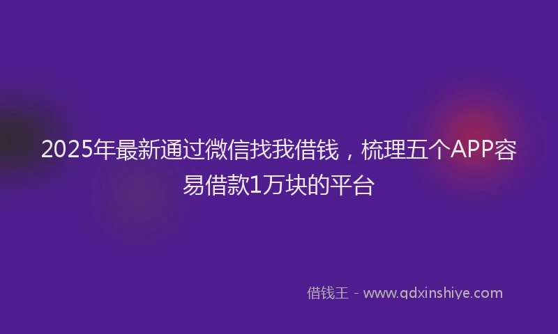 2025年最新通过微信找我借钱，梳理五个APP容易借款1万块的平台