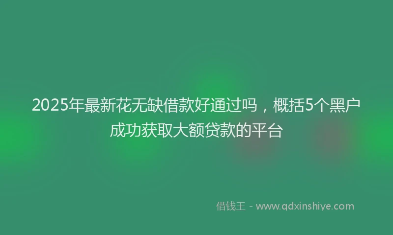 2025年最新花无缺借款好通过吗，概括5个黑户成功获取大额贷款的平台