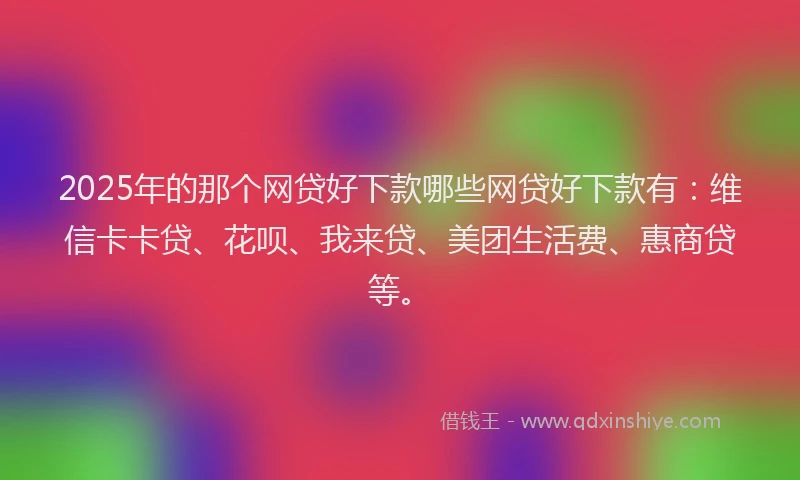 2025年的那个网贷好下款哪些网贷好下款有：维信卡卡贷、花呗、我来贷、美团生活费、惠商贷等。