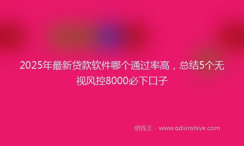 2025年最新贷款软件哪个通过率高，总结5个无视风控8000必下口子