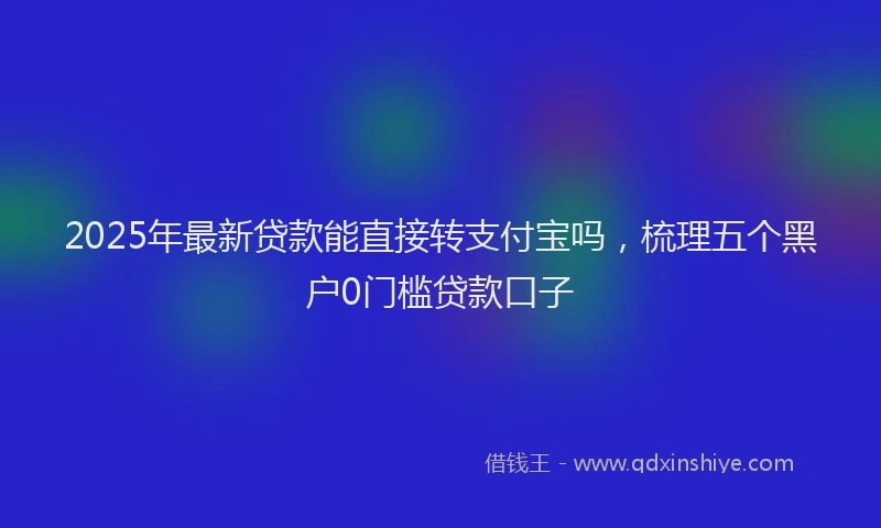 2025年最新贷款能直接转支付宝吗，梳理五个黑户0门槛贷款口子