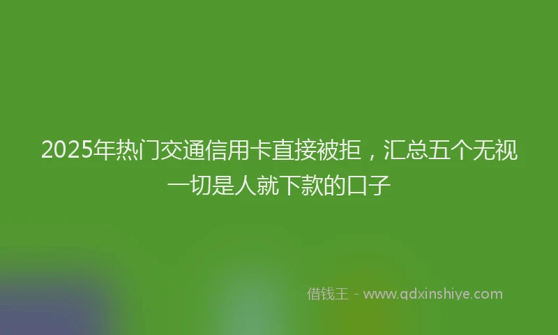 2025年热门交通信用卡直接被拒，汇总五个无视一切是人就下款的口子