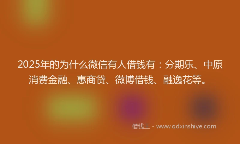2025年的为什么微信有人借钱有：分期乐、中原消费金融、惠商贷、微博借钱、融逸花等。