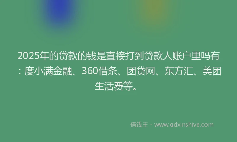 2025年的贷款的钱是直接打到贷款人账户里吗有：度小满金融、360借条、团贷网、东方汇、美团生活费等。