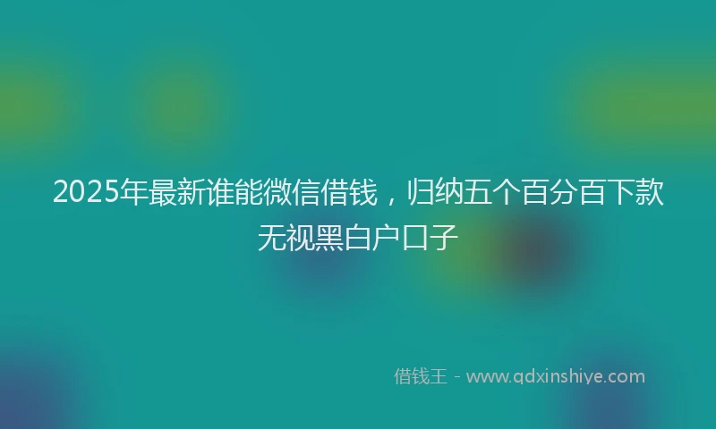 2025年最新谁能微信借钱，归纳五个百分百下款无视黑白户口子