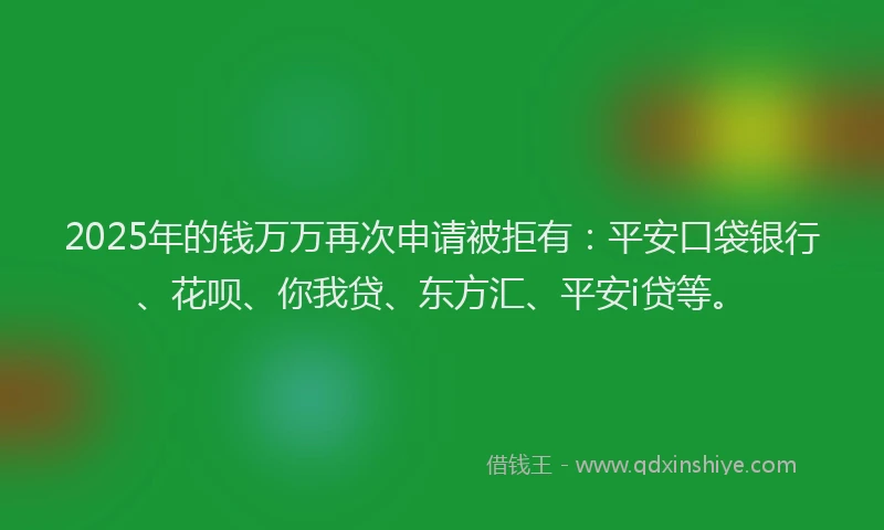 2025年的钱万万再次申请被拒有：平安口袋银行、花呗、你我贷、东方汇、平安i贷等。